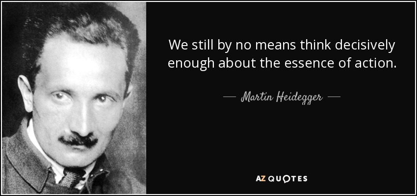 We still by no means think decisively enough about the essence of action. - Martin Heidegger
