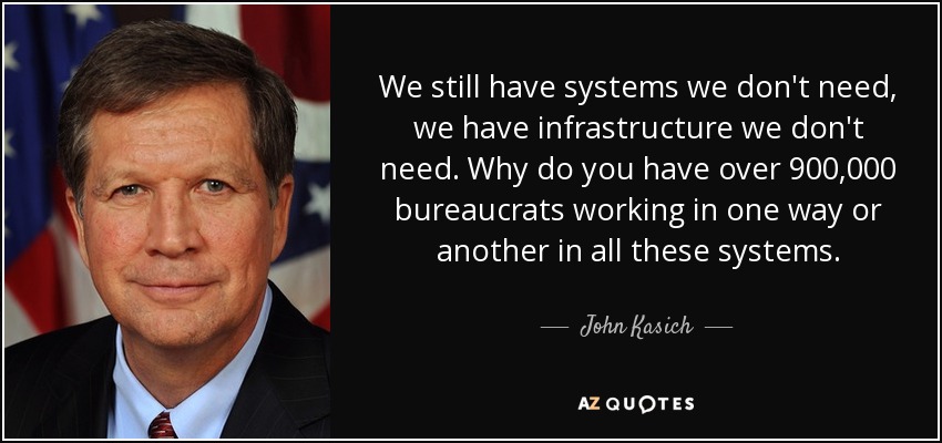 We still have systems we don't need, we have infrastructure we don't need. Why do you have over 900,000 bureaucrats working in one way or another in all these systems. - John Kasich