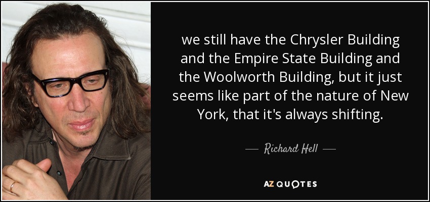 we still have the Chrysler Building and the Empire State Building and the Woolworth Building, but it just seems like part of the nature of New York, that it's always shifting. - Richard Hell