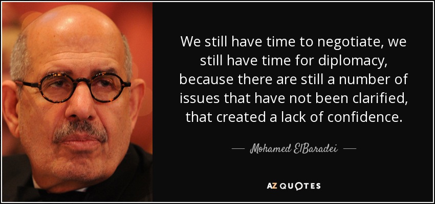 We still have time to negotiate, we still have time for diplomacy, because there are still a number of issues that have not been clarified, that created a lack of confidence. - Mohamed ElBaradei