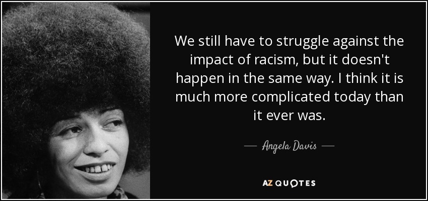 We still have to struggle against the impact of racism, but it doesn't happen in the same way. I think it is much more complicated today than it ever was. - Angela Davis