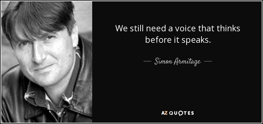 We still need a voice that thinks before it speaks. - Simon Armitage
