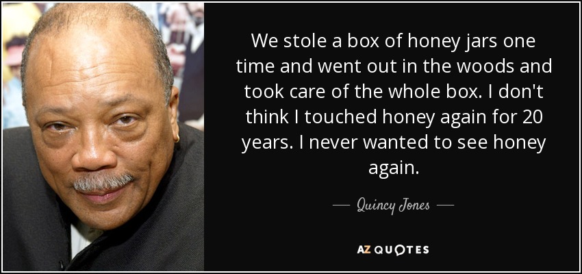We stole a box of honey jars one time and went out in the woods and took care of the whole box. I don't think I touched honey again for 20 years. I never wanted to see honey again. - Quincy Jones