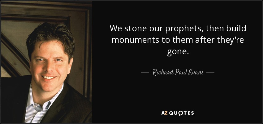 We stone our prophets, then build monuments to them after they're gone. - Richard Paul Evans