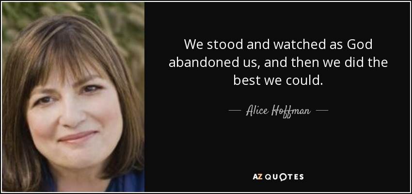 We stood and watched as God abandoned us, and then we did the best we could. - Alice Hoffman