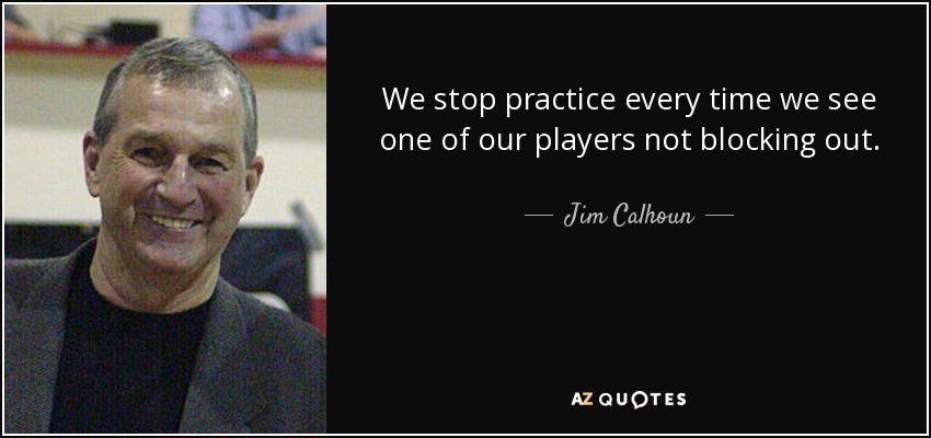 We stop practice every time we see one of our players not blocking out. - Jim Calhoun