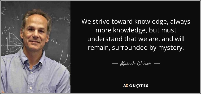 We strive toward knowledge, always more knowledge, but must understand that we are, and will remain, surrounded by mystery. - Marcelo Gleiser