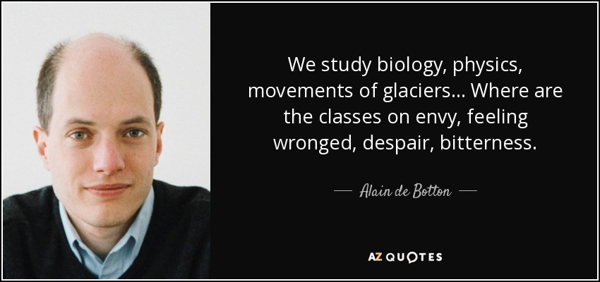 We study biology, physics, movements of glaciers... Where are the classes on envy, feeling wronged, despair, bitterness. - Alain de Botton