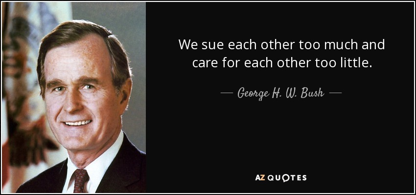 We sue each other too much and care for each other too little. - George H. W. Bush