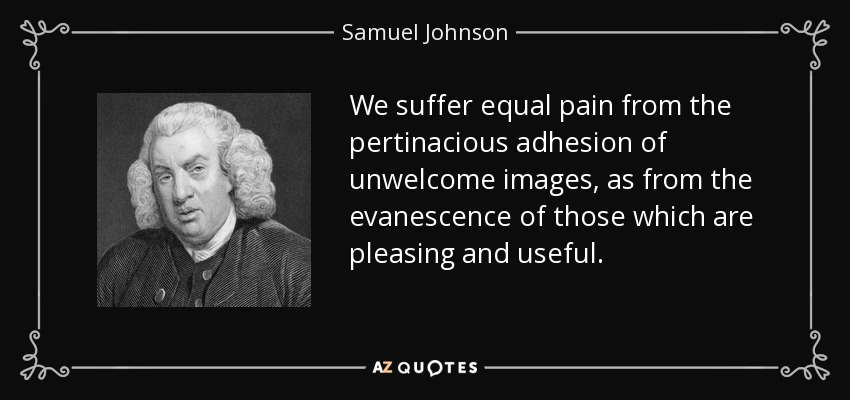 We suffer equal pain from the pertinacious adhesion of unwelcome images, as from the evanescence of those which are pleasing and useful. - Samuel Johnson