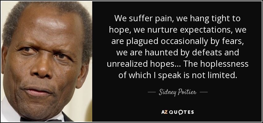 We suffer pain, we hang tight to hope, we nurture expectations, we are plagued occasionally by fears, we are haunted by defeats and unrealized hopes . . . The hoplessness of which I speak is not limited. - Sidney Poitier