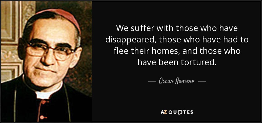 We suffer with those who have disappeared, those who have had to flee their homes, and those who have been tortured. - Oscar Romero