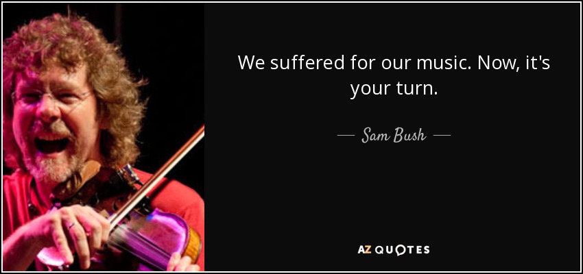 We suffered for our music. Now, it's your turn. - Sam Bush