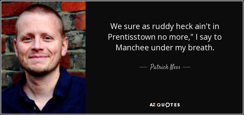 We sure as ruddy heck ain't in Prentisstown no more,