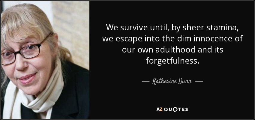 We survive until, by sheer stamina, we escape into the dim innocence of our own adulthood and its forgetfulness. - Katherine Dunn