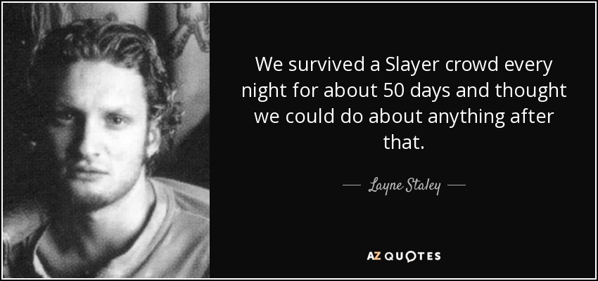 We survived a Slayer crowd every night for about 50 days and thought we could do about anything after that. - Layne Staley