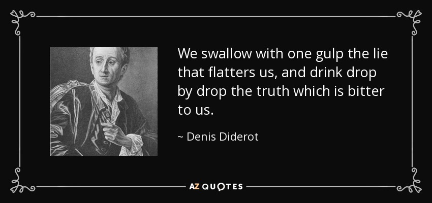 We swallow with one gulp the lie that flatters us, and drink drop by drop the truth which is bitter to us. - Denis Diderot