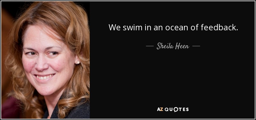 We swim in an ocean of feedback. - Sheila Heen