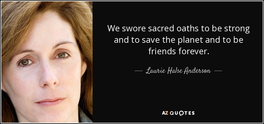 We swore sacred oaths to be strong and to save the planet and to be friends forever. - Laurie Halse Anderson