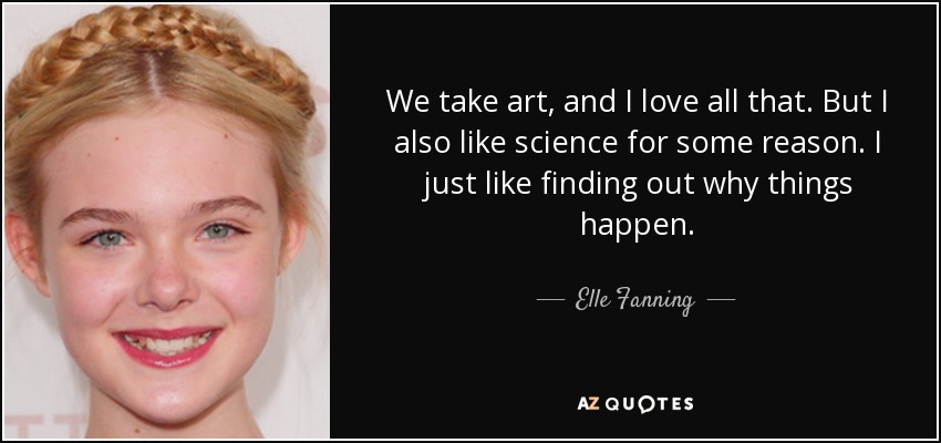 We take art, and I love all that. But I also like science for some reason. I just like finding out why things happen. - Elle Fanning