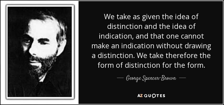 We take as given the idea of distinction and the idea of indication, and that one cannot make an indication without drawing a distinction. We take therefore the form of distinction for the form. - George Spencer-Brown