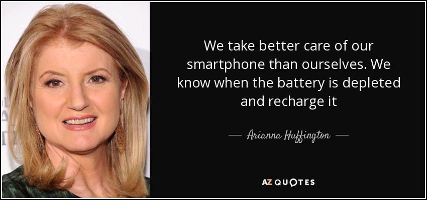 We take better care of our smartphone than ourselves. We know when the battery is depleted and recharge it - Arianna Huffington