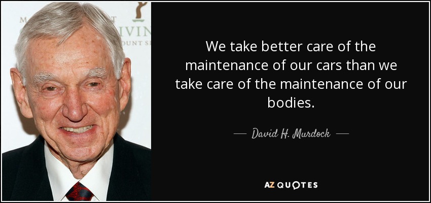 We take better care of the maintenance of our cars than we take care of the maintenance of our bodies. - David H. Murdock