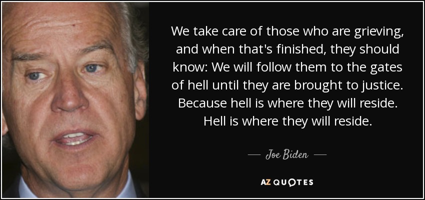 We take care of those who are grieving, and when that's finished, they should know: We will follow them to the gates of hell until they are brought to justice. Because hell is where they will reside. Hell is where they will reside. - Joe Biden