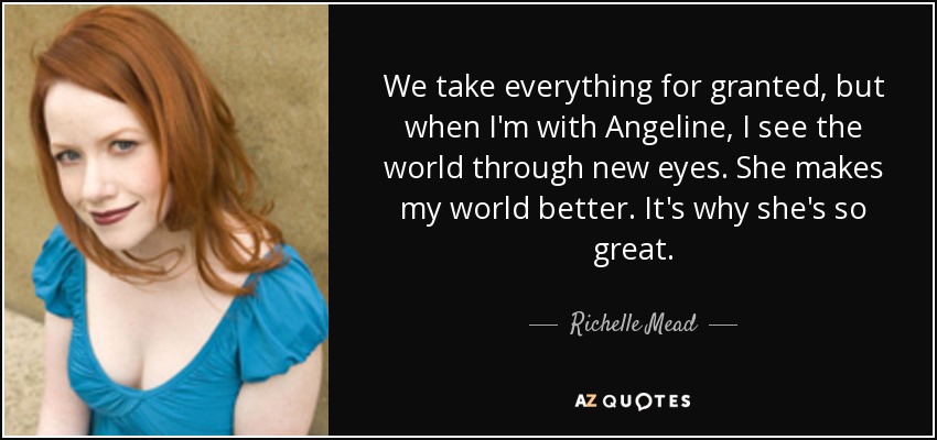 We take everything for granted, but when I'm with Angeline, I see the world through new eyes. She makes my world better. It's why she's so great. - Richelle Mead