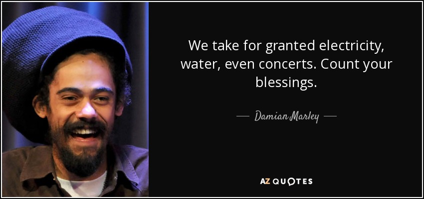 We take for granted electricity, water, even concerts. Count your blessings. - Damian Marley