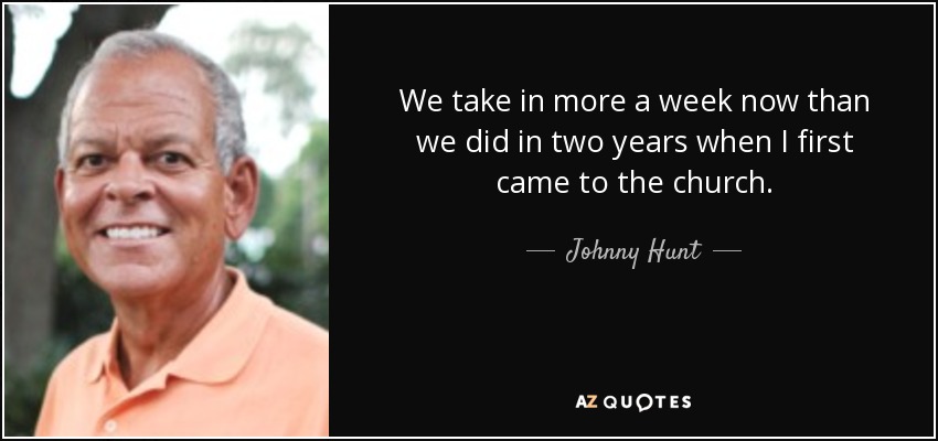 We take in more a week now than we did in two years when I first came to the church. - Johnny Hunt