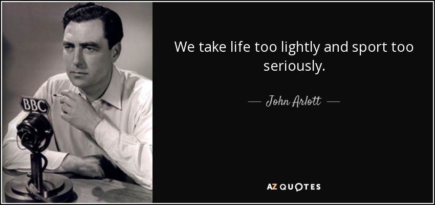 We take life too lightly and sport too seriously. - John Arlott