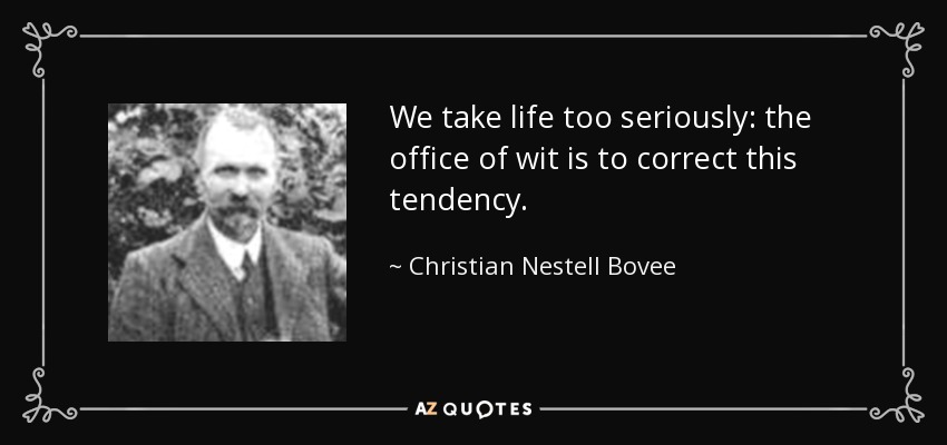 We take life too seriously: the office of wit is to correct this tendency. - Christian Nestell Bovee