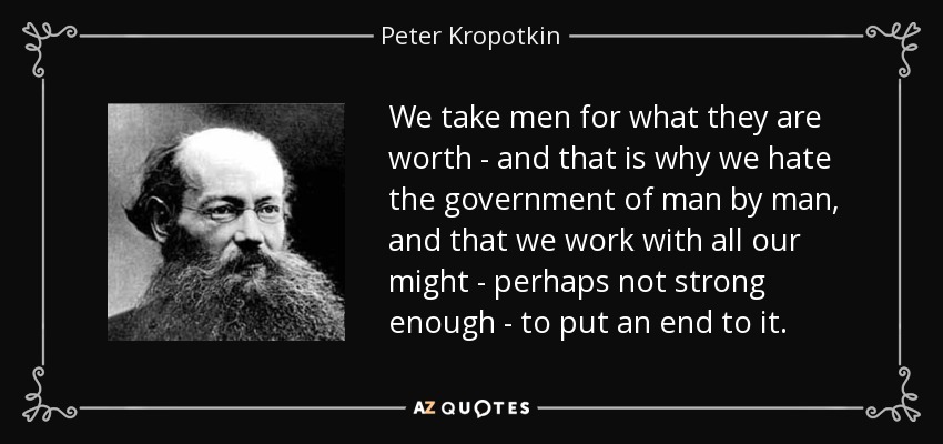 We take men for what they are worth - and that is why we hate the government of man by man, and that we work with all our might - perhaps not strong enough - to put an end to it. - Peter Kropotkin