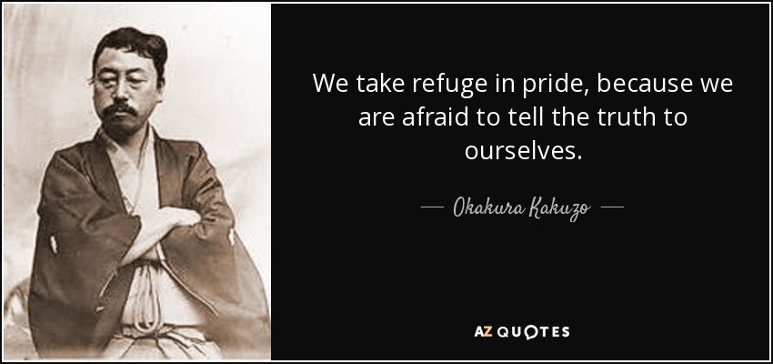 We take refuge in pride, because we are afraid to tell the truth to ourselves. - Okakura Kakuzo