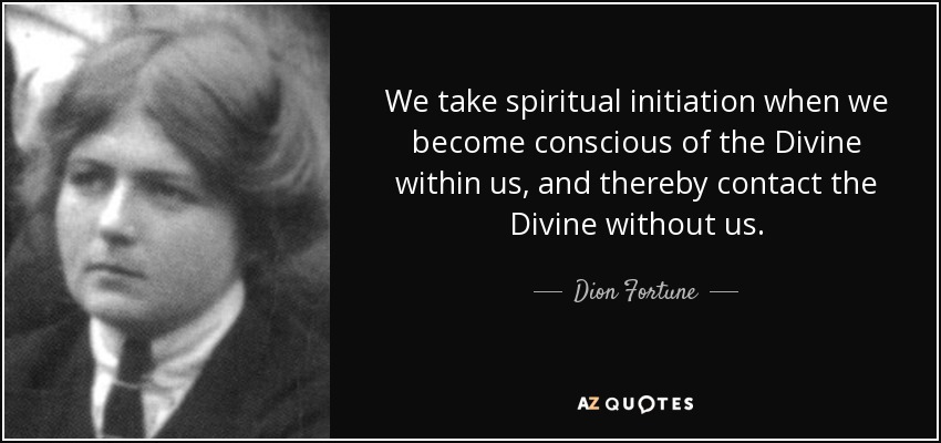 We take spiritual initiation when we become conscious of the Divine within us, and thereby contact the Divine without us. - Dion Fortune