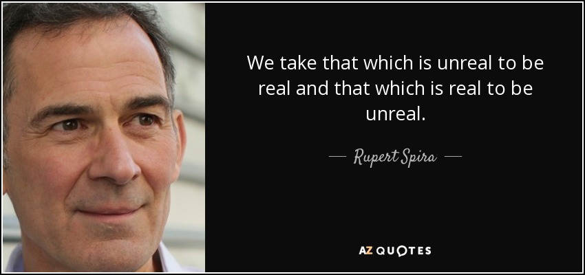 We take that which is unreal to be real and that which is real to be unreal. - Rupert Spira