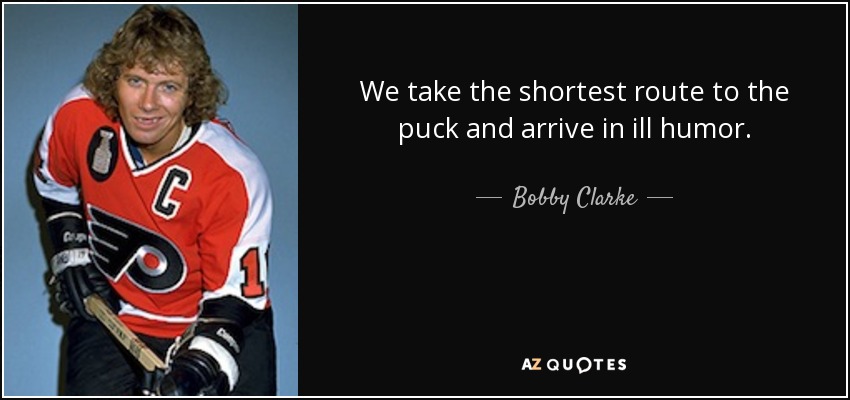We take the shortest route to the puck and arrive in ill humor. - Bobby Clarke