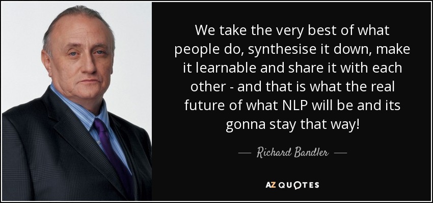 We take the very best of what people do, synthesise it down, make it learnable and share it with each other - and that is what the real future of what NLP will be and its gonna stay that way! - Richard Bandler