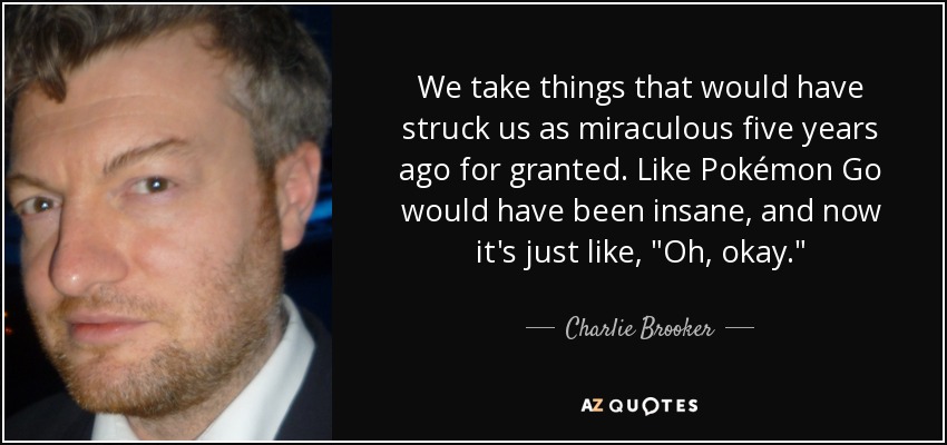 We take things that would have struck us as miraculous five years ago for granted. Like Pokémon Go would have been insane, and now it's just like, 