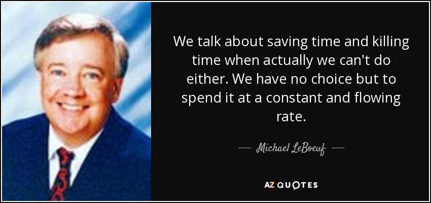We talk about saving time and killing time when actually we can't do either. We have no choice but to spend it at a constant and flowing rate. - Michael LeBoeuf