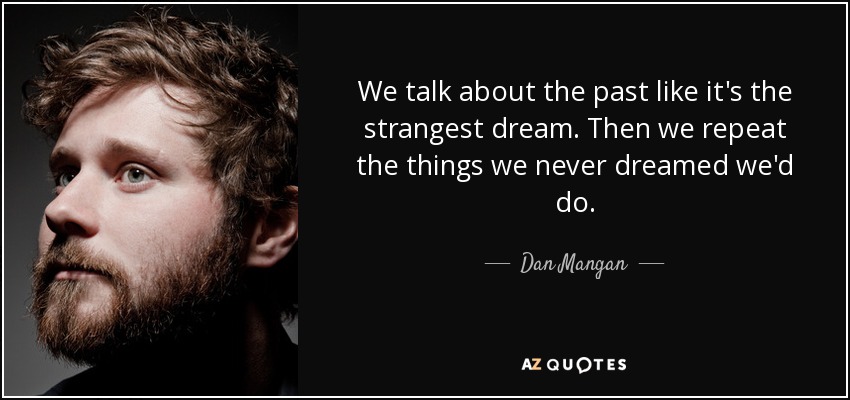 We talk about the past like it's the strangest dream. Then we repeat the things we never dreamed we'd do. - Dan Mangan