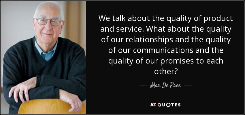 We talk about the quality of product and service. What about the quality of our relationships and the quality of our communications and the quality of our promises to each other? - Max De Pree