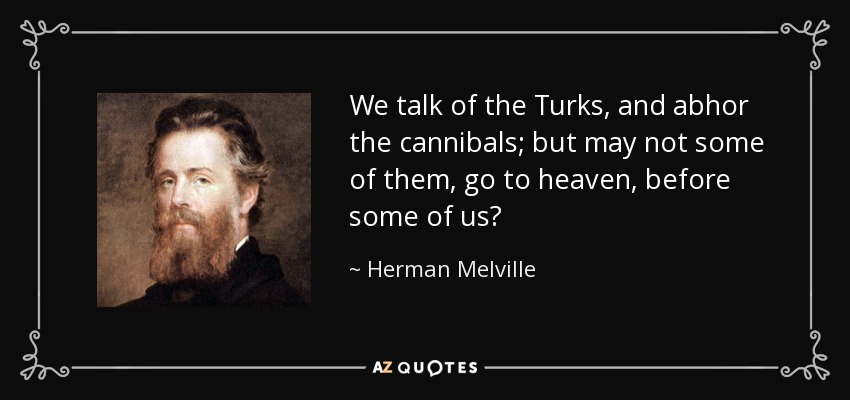 We talk of the Turks, and abhor the cannibals; but may not some of them, go to heaven, before some of us? - Herman Melville