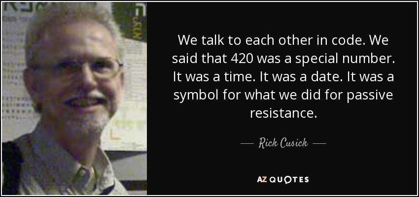We talk to each other in code. We said that 420 was a special number. It was a time. It was a date. It was a symbol for what we did for passive resistance. - Rick Cusick