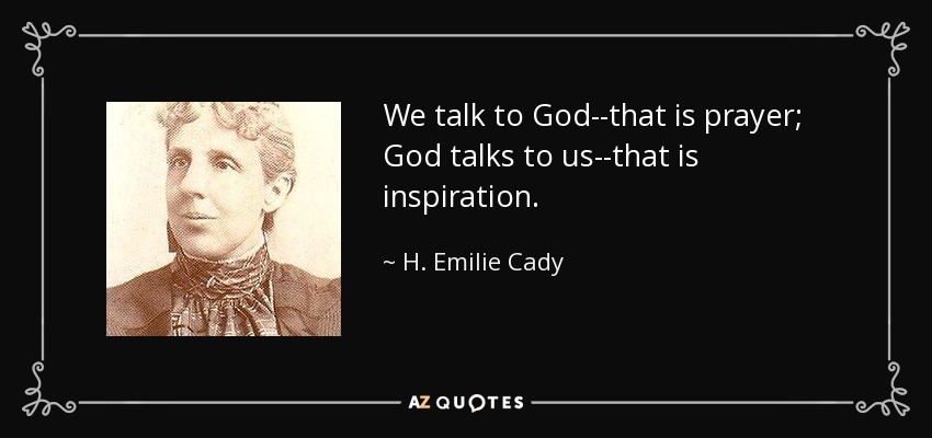 We talk to God--that is prayer; God talks to us--that is inspiration. - H. Emilie Cady