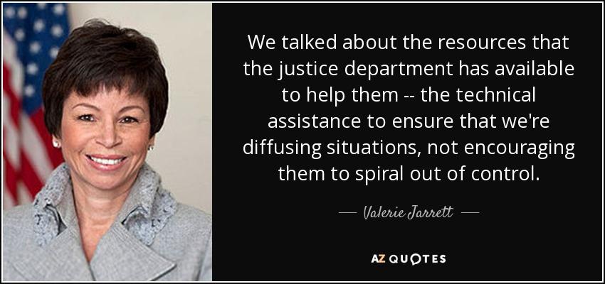 We talked about the resources that the justice department has available to help them -- the technical assistance to ensure that we're diffusing situations, not encouraging them to spiral out of control. - Valerie Jarrett