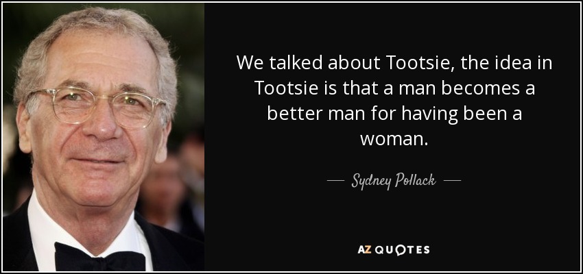 We talked about Tootsie, the idea in Tootsie is that a man becomes a better man for having been a woman. - Sydney Pollack