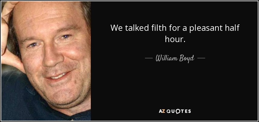 We talked filth for a pleasant half hour. - William Boyd