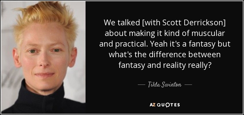 We talked [with Scott Derrickson] about making it kind of muscular and practical. Yeah it's a fantasy but what's the difference between fantasy and reality really? - Tilda Swinton